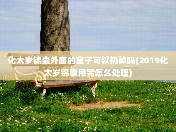化太岁锦囊外面的盒子可以扔掉吗(2019化太岁锦囊用完怎么处理)