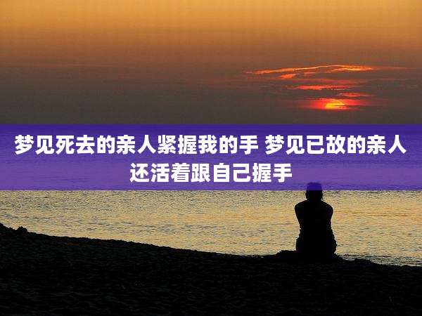 梦见死去的亲人紧握我的手 梦见已故的亲人还活着跟自己握手