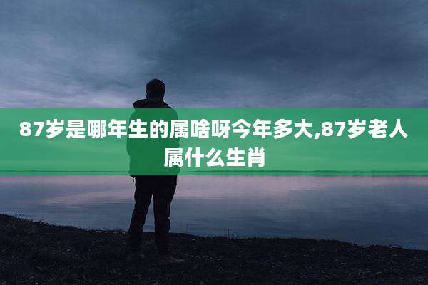 87岁是哪年生的属啥呀今年多大,87岁老人属什么生肖