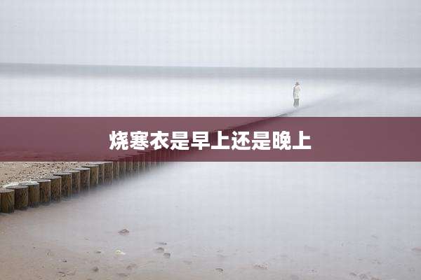 烧寒衣是早上还是晚上