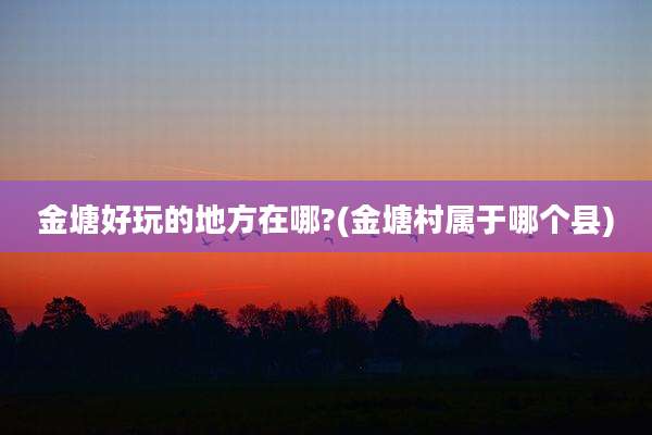 金塘好玩的地方在哪?(金塘村属于哪个县)