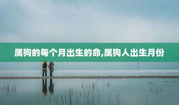 属狗的每个月出生的命,属狗人出生月份