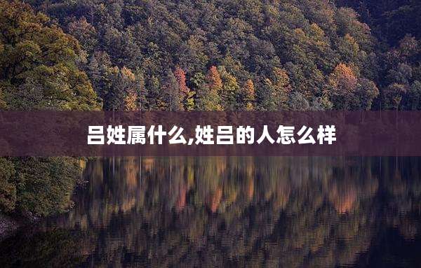 吕姓属什么,姓吕的人怎么样