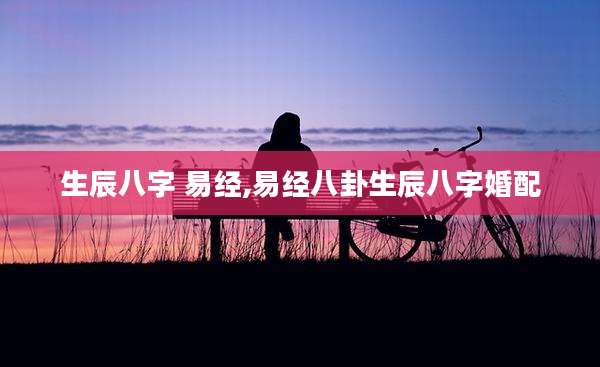 生辰八字 易经,易经八卦生辰八字婚配