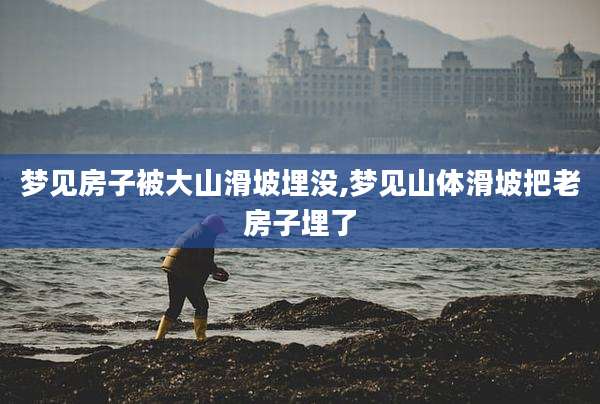 梦见房子被大山滑坡埋没,梦见山体滑坡把老房子埋了