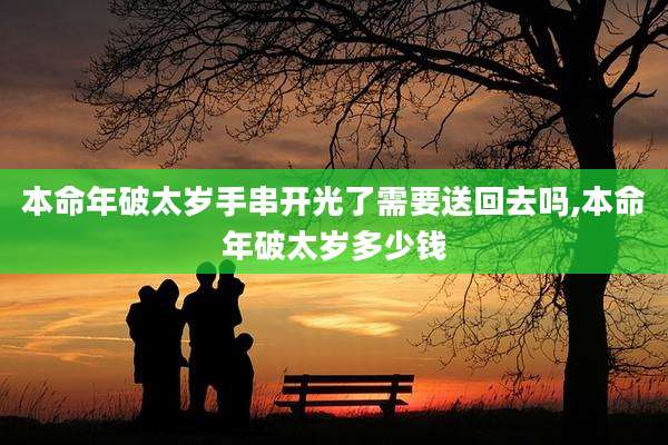 本命年破太岁手串开光了需要送回去吗,本命年破太岁多少钱