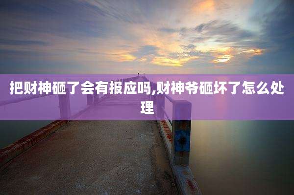 把财神砸了会有报应吗,财神爷砸坏了怎么处理