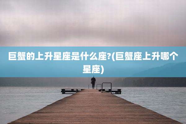 巨蟹的上升星座是什么座?(巨蟹座上升哪个星座)