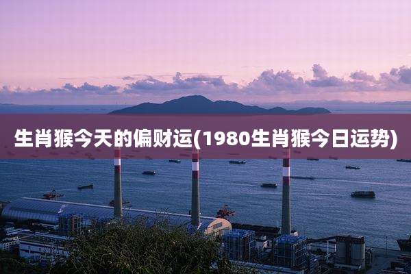 生肖猴今天的偏财运(1980生肖猴今日运势)