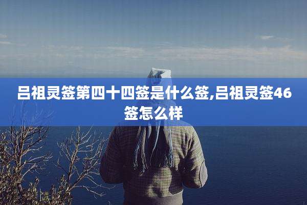 吕祖灵签第四十四签是什么签,吕祖灵签46签怎么样