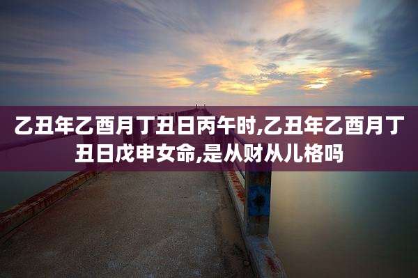 乙丑年乙酉月丁丑日丙午时,乙丑年乙酉月丁丑日戊申女命,是从财从儿格吗