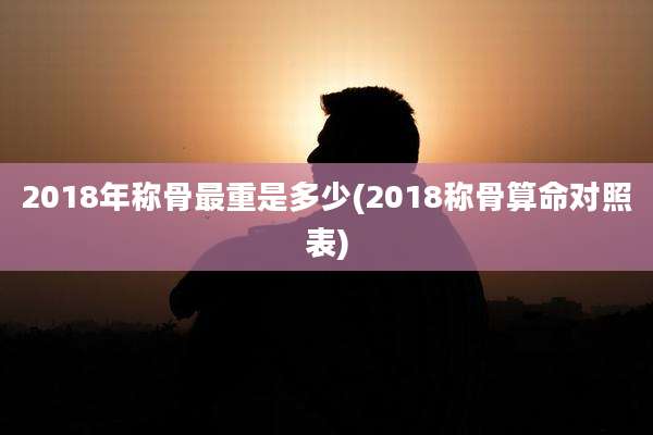 2018年称骨最重是多少(2018称骨算命对照表)