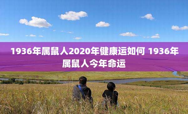 1936年属鼠人2020年健康运如何 1936年属鼠人今年命运