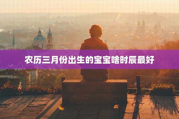 农历三月份出生的宝宝啥时辰最好