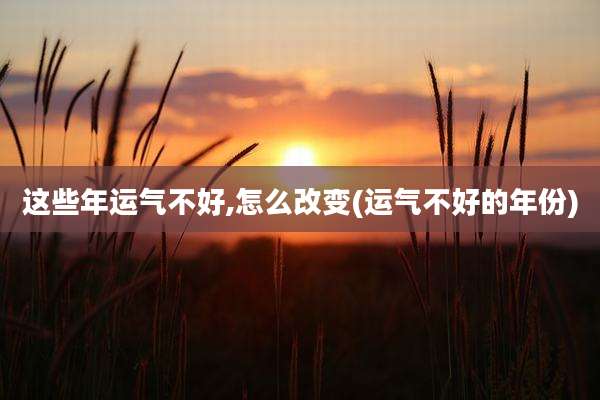 这些年运气不好,怎么改变(运气不好的年份)