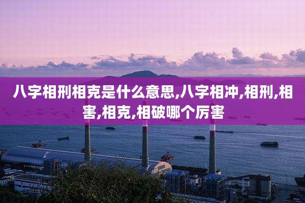 八字相刑相克是什么意思,八字相冲,相刑,相害,相克,相破哪个厉害