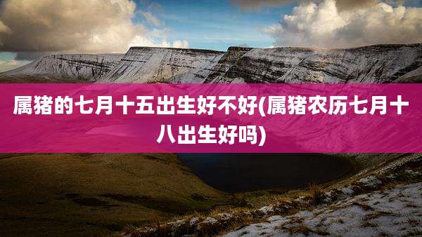 属猪的七月十五出生好不好(属猪农历七月十八出生好吗)