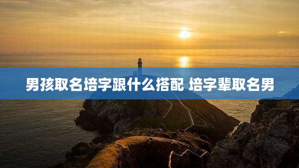 男孩取名培字跟什么搭配 培字辈取名男