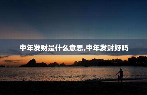 中年发财是什么意思,中年发财好吗