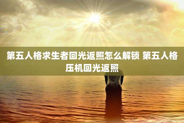 第五人格求生者回光返照怎么解锁 第五人格压机回光返照