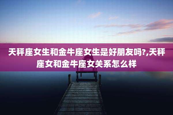 天秤座女生和金牛座女生是好朋友吗?,天秤座女和金牛座女关系怎么样