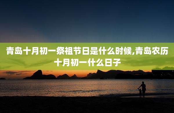 青岛十月初一祭祖节日是什么时候,青岛农历十月初一什么日子