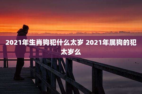 2021年生肖狗犯什么太岁 2021年属狗的犯太岁么