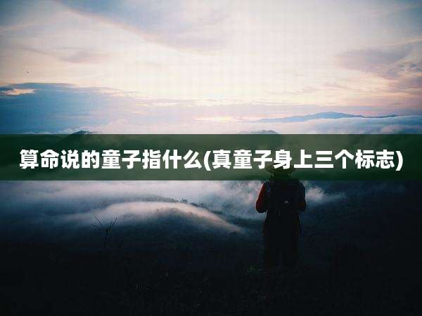 算命说的童子指什么(真童子身上三个标志)