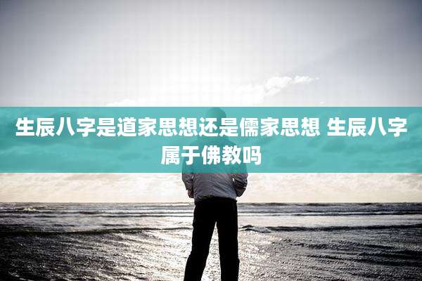 生辰八字是道家思想还是儒家思想 生辰八字属于佛教吗