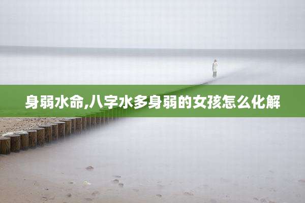 身弱水命,八字水多身弱的女孩怎么化解