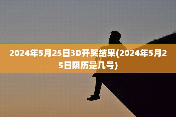 2024年5月25日3D开奖结果(2024年5月25日阴历是几号)
