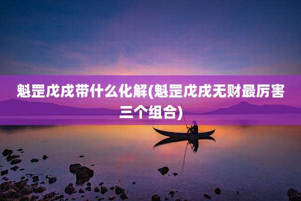 魁罡戊戌带什么化解(魁罡戊戌无财最厉害三个组合)