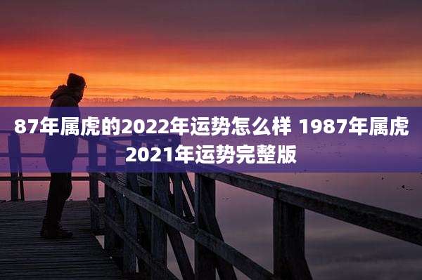 87年属虎的2022年运势怎么样 1987年属虎2021年运势完整版