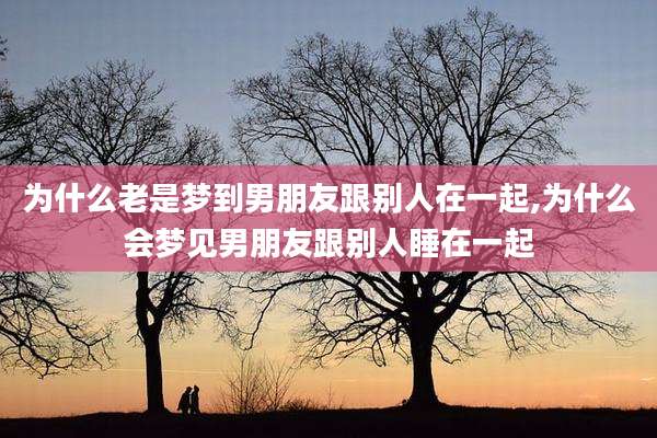 为什么老是梦到男朋友跟别人在一起,为什么会梦见男朋友跟别人睡在一起