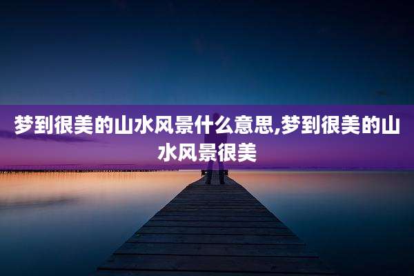 梦到很美的山水风景什么意思,梦到很美的山水风景很美