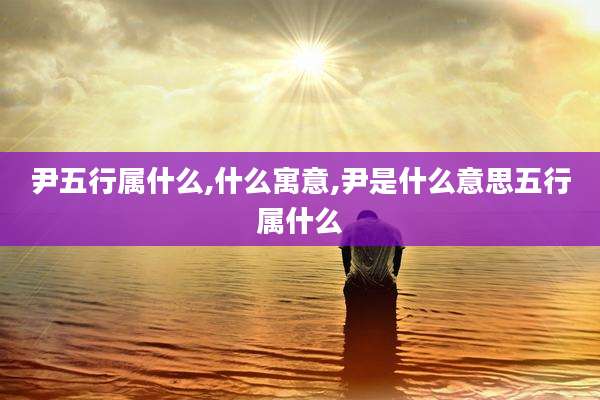 尹五行属什么,什么寓意,尹是什么意思五行属什么