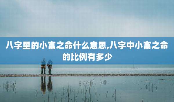 八字里的小富之命什么意思,八字中小富之命的比例有多少
