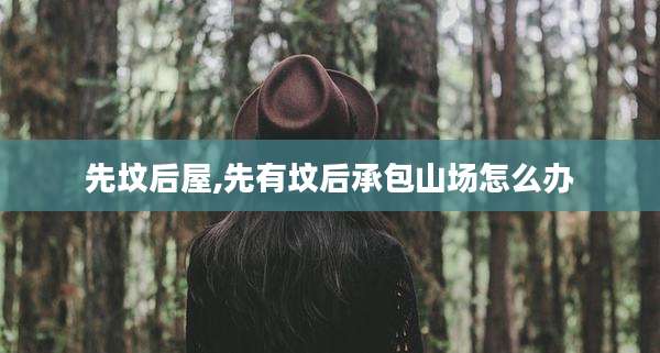 先坟后屋,先有坟后承包山场怎么办