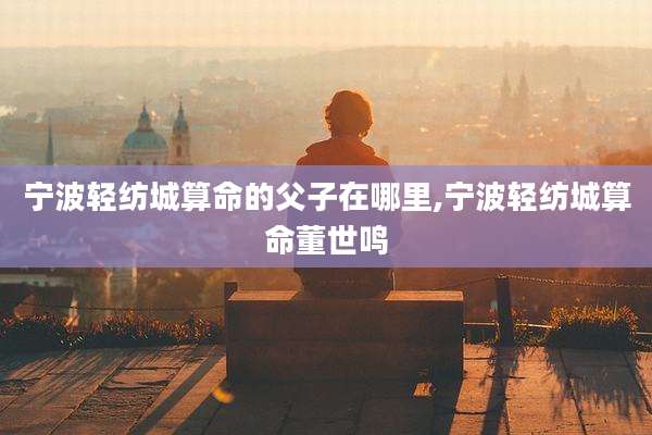 宁波轻纺城算命的父子在哪里,宁波轻纺城算命董世鸣