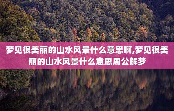 梦见很美丽的山水风景什么意思啊,梦见很美丽的山水风景什么意思周公解梦