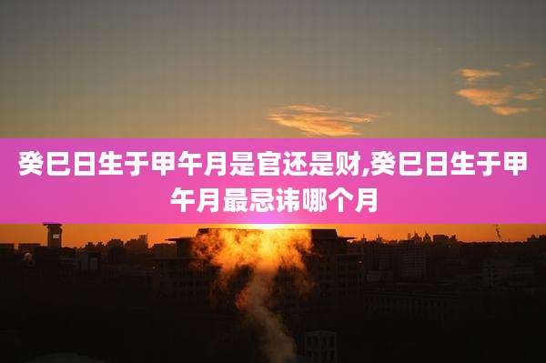 癸巳日生于甲午月是官还是财,癸巳日生于甲午月最忌讳哪个月