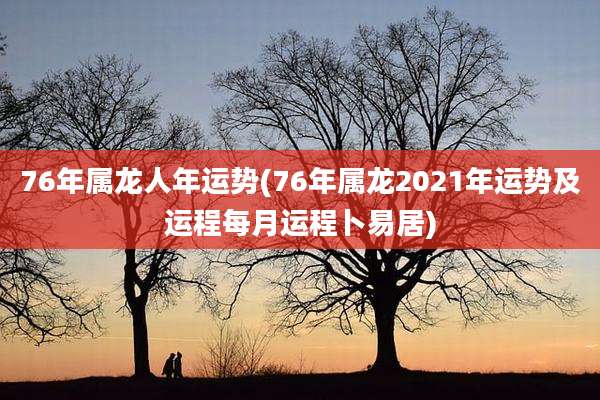 76年属龙人年运势(76年属龙2021年运势及运程每月运程卜易居)