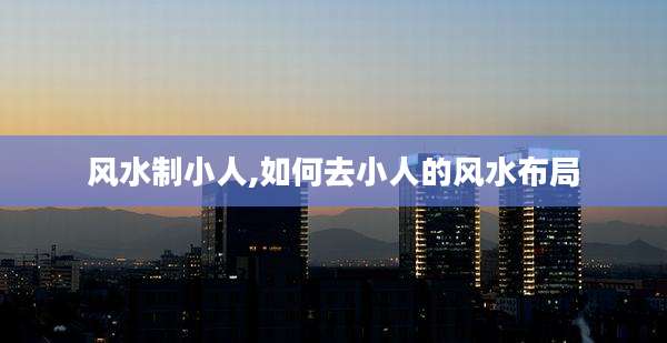 风水制小人,如何去小人的风水布局