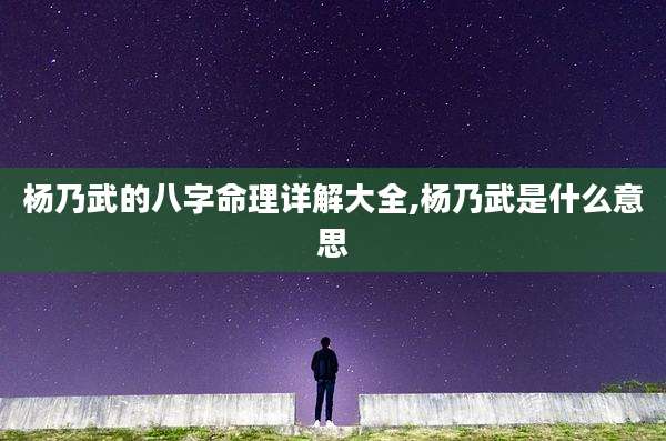 杨乃武的八字命理详解大全,杨乃武是什么意思