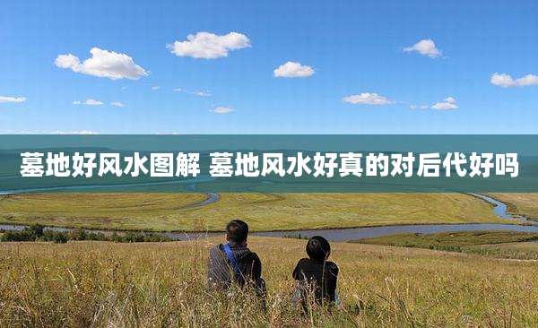 墓地好风水图解 墓地风水好真的对后代好吗