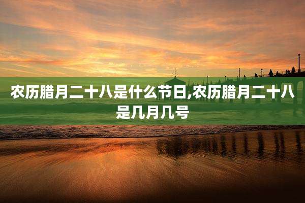 农历腊月二十八是什么节日,农历腊月二十八是几月几号