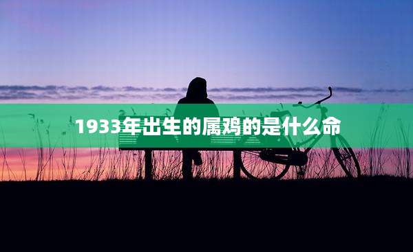 1933年出生的属鸡的是什么命