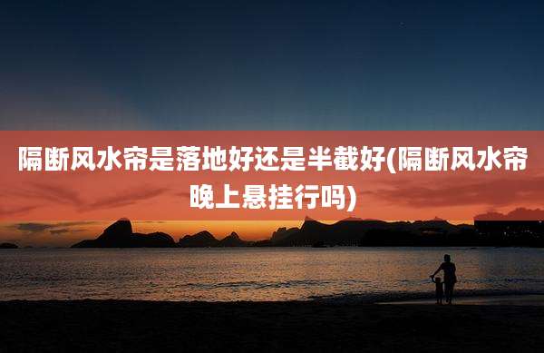 隔断风水帘是落地好还是半截好(隔断风水帘晚上悬挂行吗)