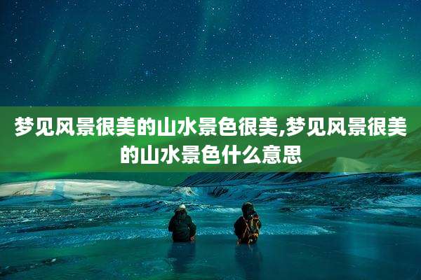 梦见风景很美的山水景色很美,梦见风景很美的山水景色什么意思
