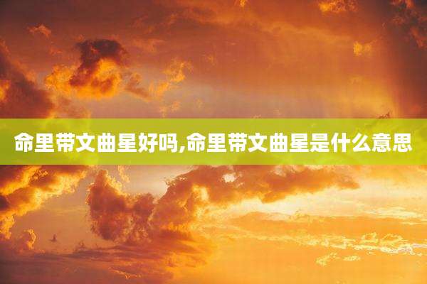 命里带文曲星好吗,命里带文曲星是什么意思